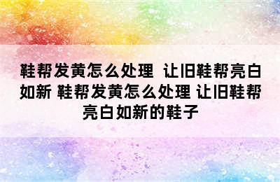 鞋帮发黄怎么处理  让旧鞋帮亮白如新 鞋帮发黄怎么处理 让旧鞋帮亮白如新的鞋子